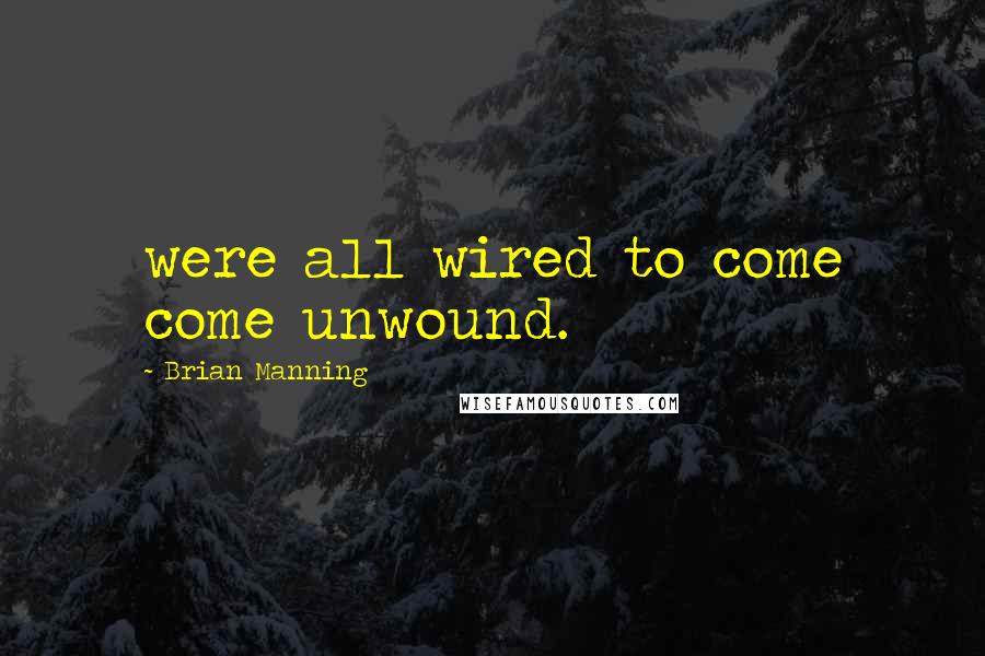 Brian Manning Quotes: were all wired to come come unwound.