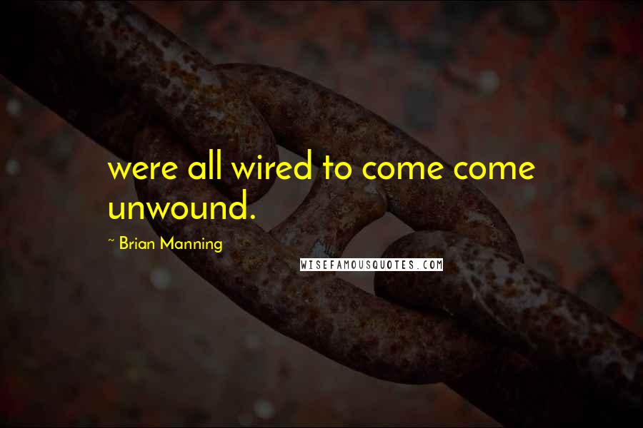 Brian Manning Quotes: were all wired to come come unwound.