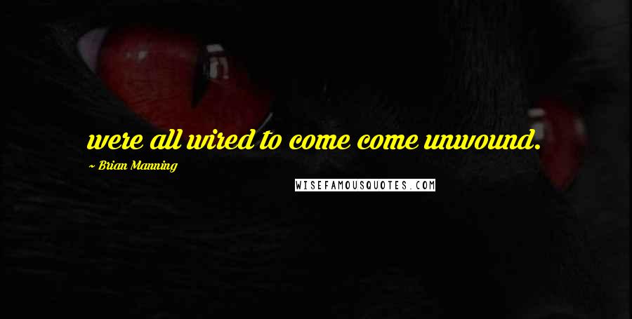 Brian Manning Quotes: were all wired to come come unwound.