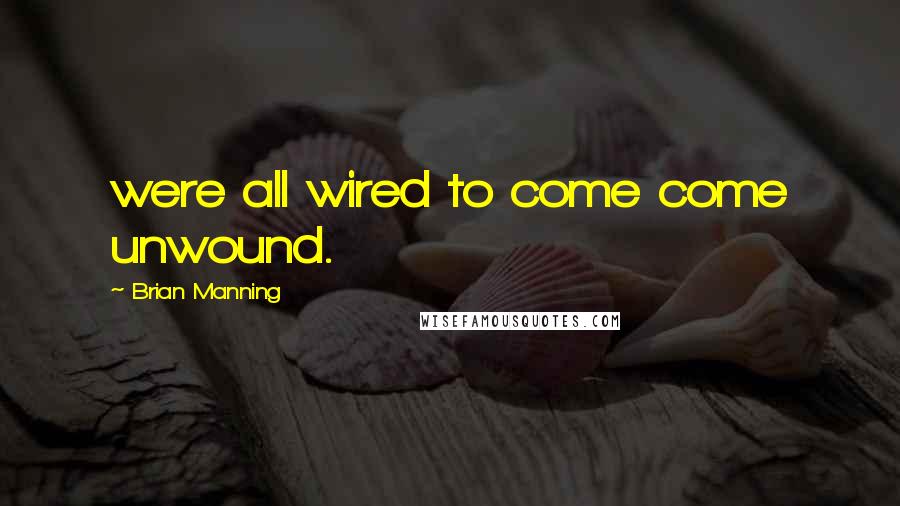 Brian Manning Quotes: were all wired to come come unwound.