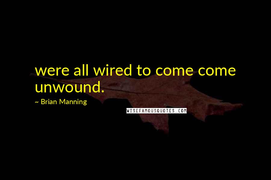 Brian Manning Quotes: were all wired to come come unwound.