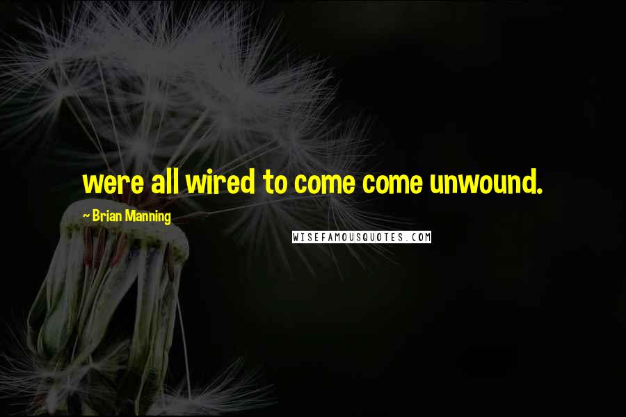 Brian Manning Quotes: were all wired to come come unwound.