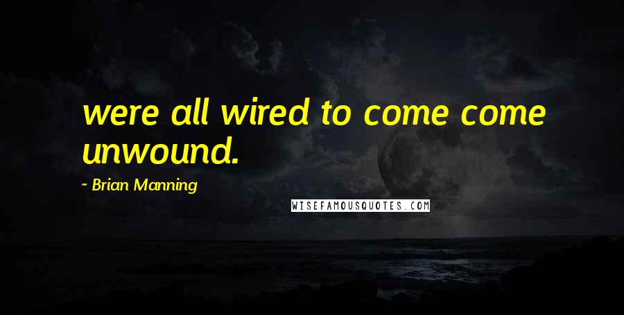 Brian Manning Quotes: were all wired to come come unwound.