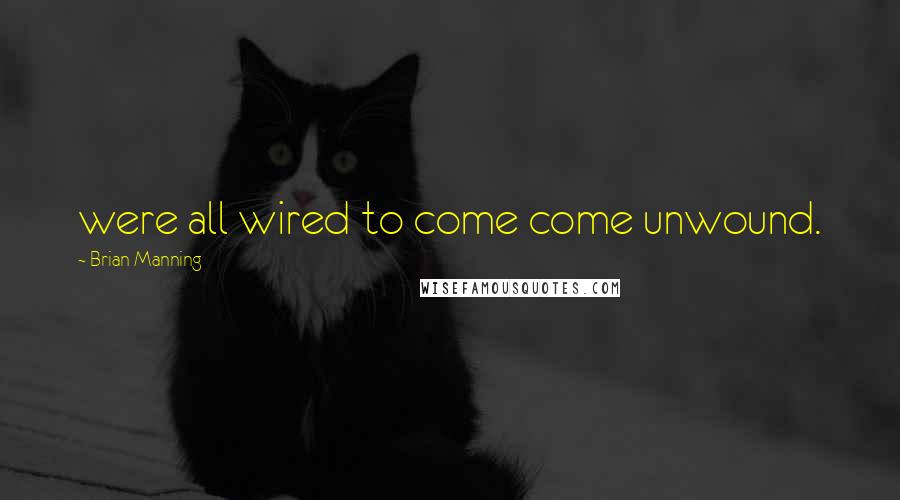 Brian Manning Quotes: were all wired to come come unwound.