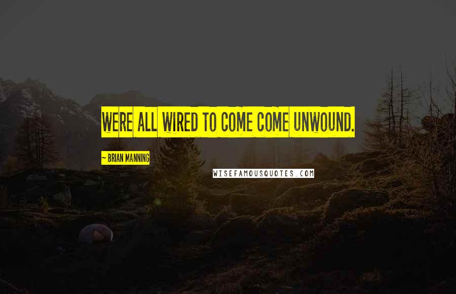 Brian Manning Quotes: were all wired to come come unwound.