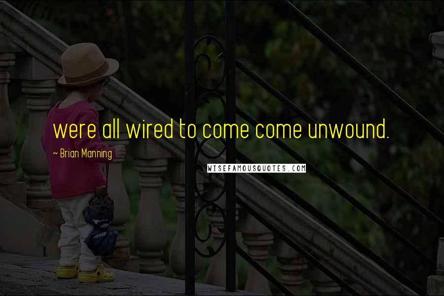 Brian Manning Quotes: were all wired to come come unwound.