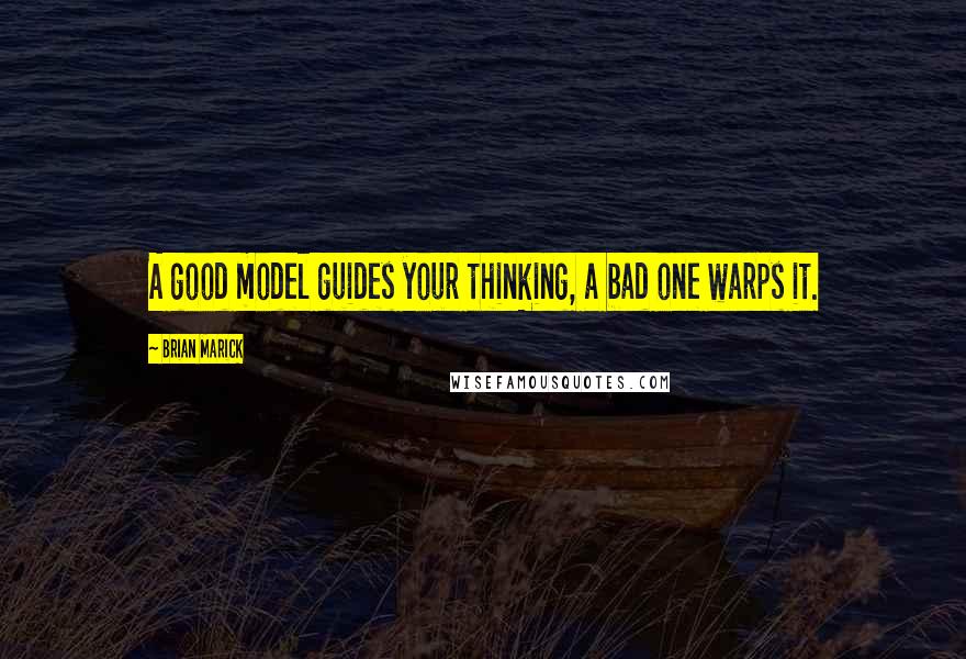 Brian Marick Quotes: A good model guides your thinking, a bad one warps it.