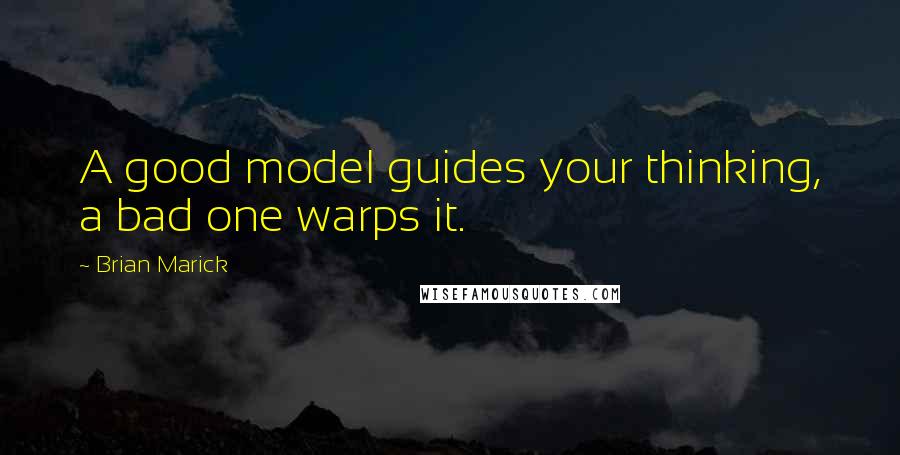 Brian Marick Quotes: A good model guides your thinking, a bad one warps it.