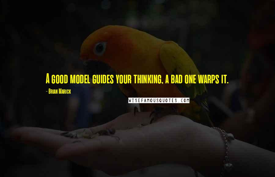 Brian Marick Quotes: A good model guides your thinking, a bad one warps it.