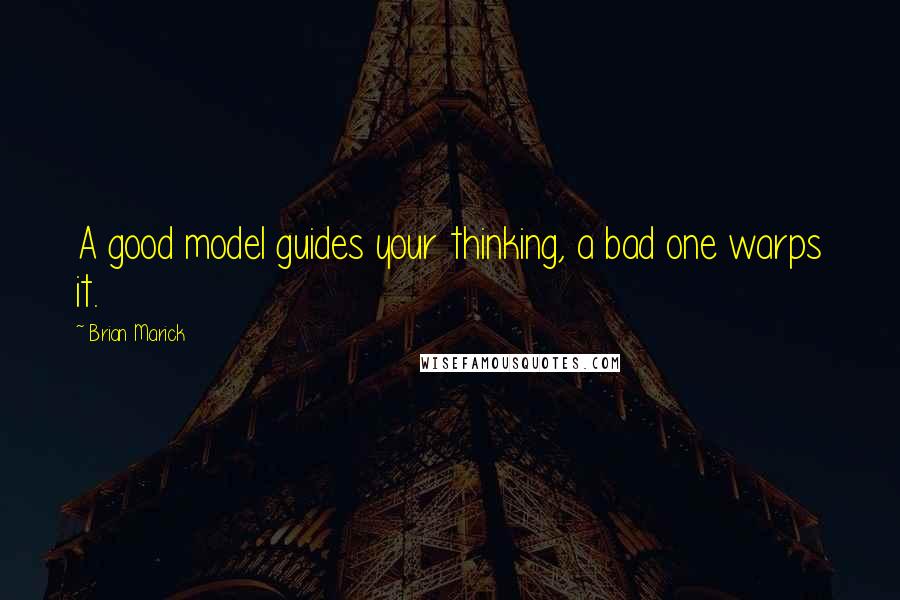 Brian Marick Quotes: A good model guides your thinking, a bad one warps it.