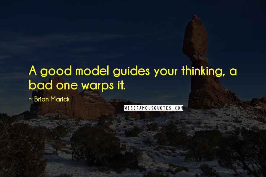 Brian Marick Quotes: A good model guides your thinking, a bad one warps it.