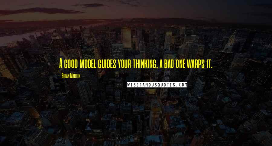 Brian Marick Quotes: A good model guides your thinking, a bad one warps it.