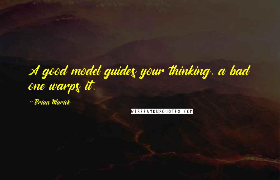 Brian Marick Quotes: A good model guides your thinking, a bad one warps it.