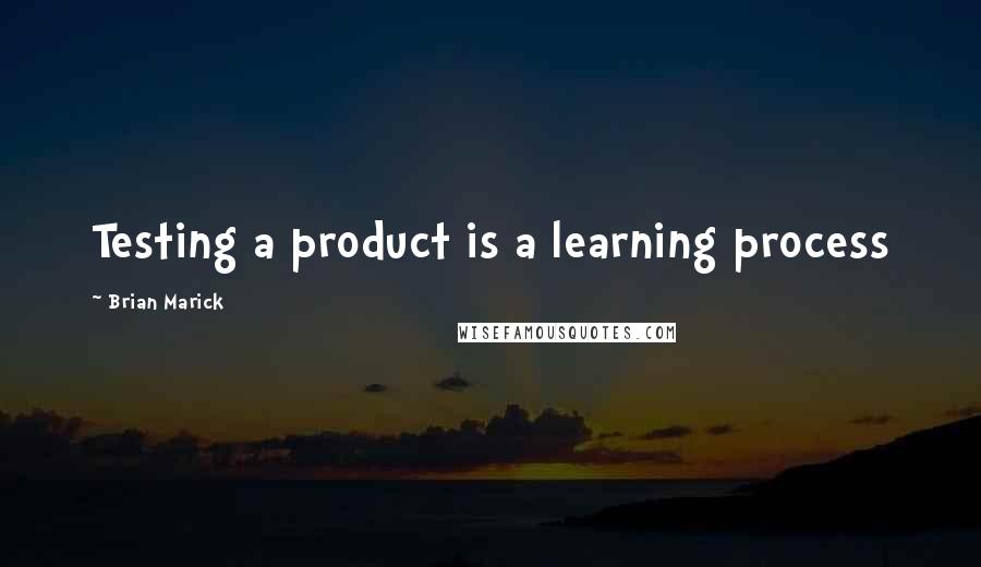 Brian Marick Quotes: Testing a product is a learning process