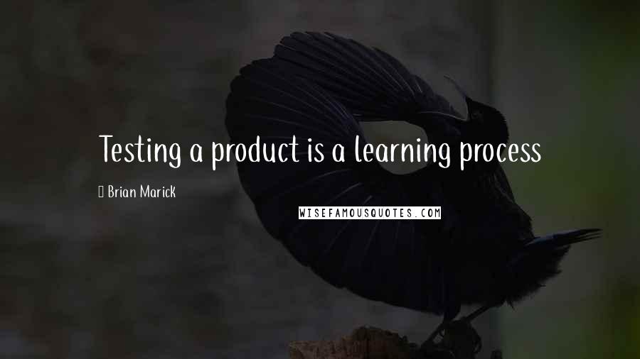 Brian Marick Quotes: Testing a product is a learning process