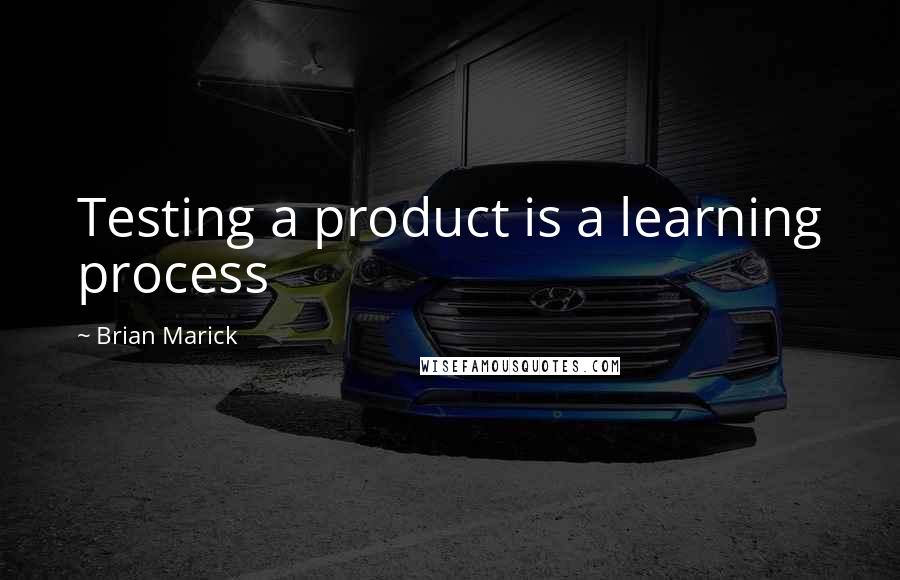 Brian Marick Quotes: Testing a product is a learning process