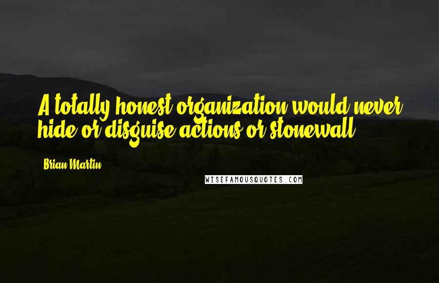 Brian Martin Quotes: A totally honest organization would never hide or disguise actions or stonewall.