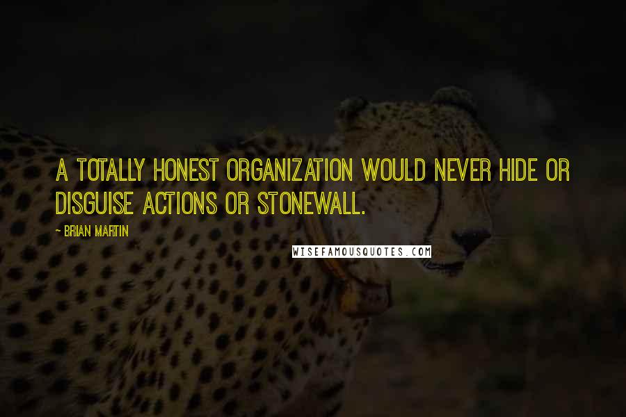 Brian Martin Quotes: A totally honest organization would never hide or disguise actions or stonewall.