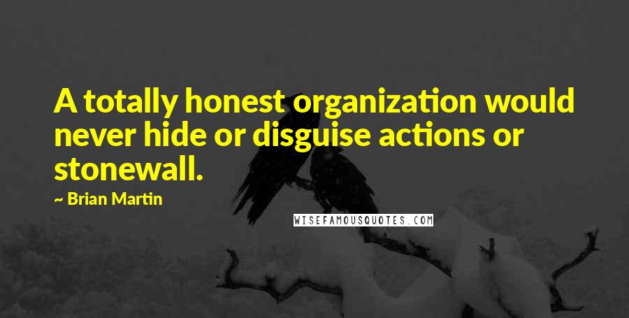 Brian Martin Quotes: A totally honest organization would never hide or disguise actions or stonewall.