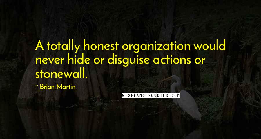 Brian Martin Quotes: A totally honest organization would never hide or disguise actions or stonewall.