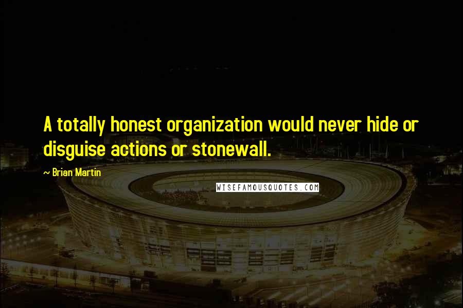 Brian Martin Quotes: A totally honest organization would never hide or disguise actions or stonewall.