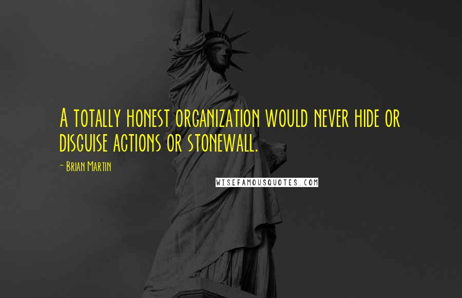 Brian Martin Quotes: A totally honest organization would never hide or disguise actions or stonewall.