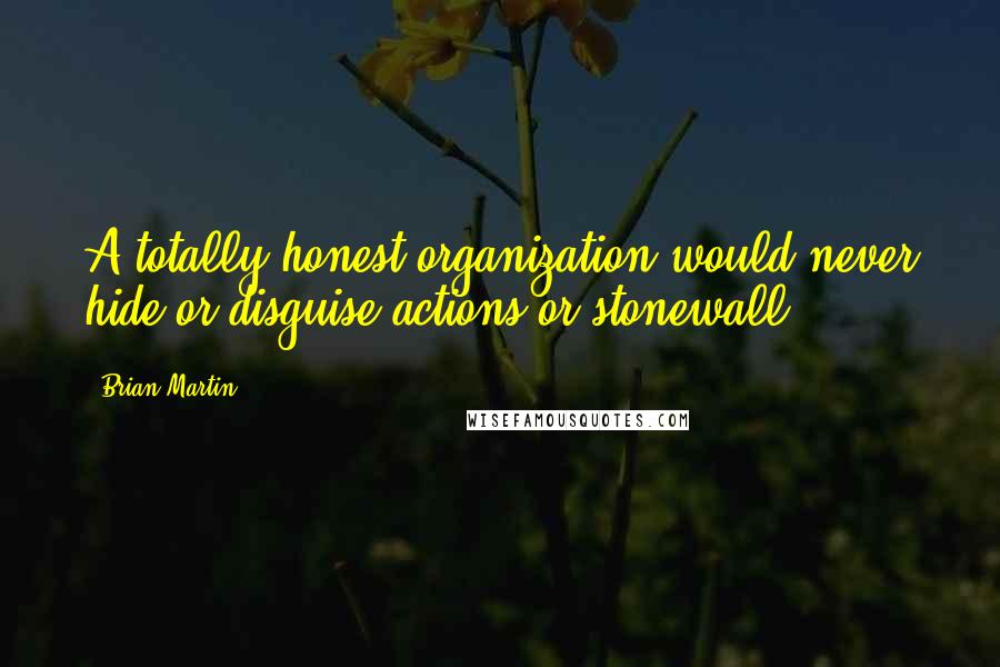 Brian Martin Quotes: A totally honest organization would never hide or disguise actions or stonewall.