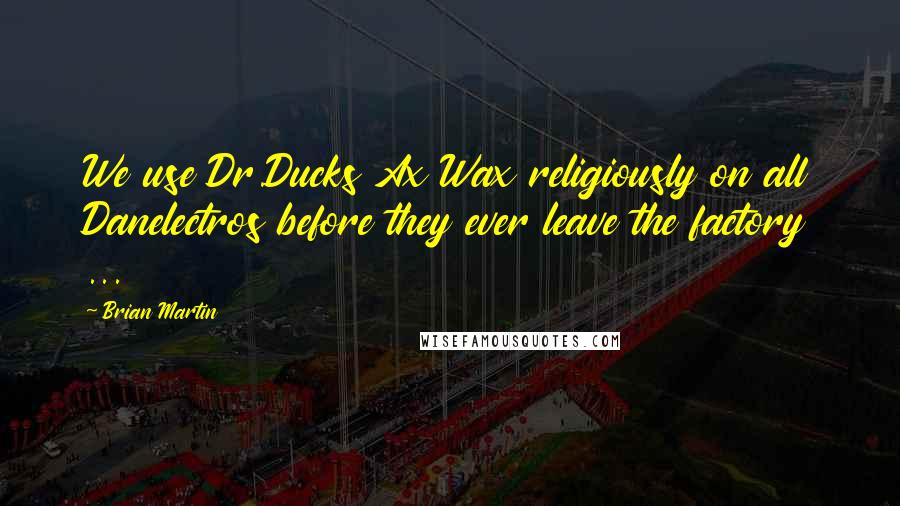 Brian Martin Quotes: We use Dr.Ducks Ax Wax religiously on all Danelectros before they ever leave the factory ...