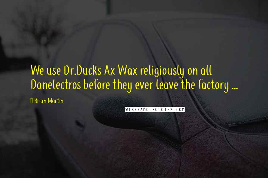 Brian Martin Quotes: We use Dr.Ducks Ax Wax religiously on all Danelectros before they ever leave the factory ...