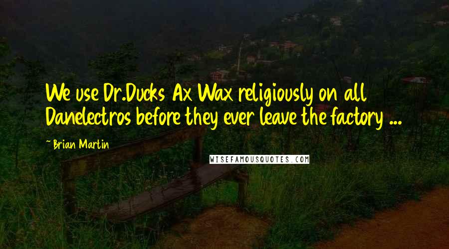 Brian Martin Quotes: We use Dr.Ducks Ax Wax religiously on all Danelectros before they ever leave the factory ...