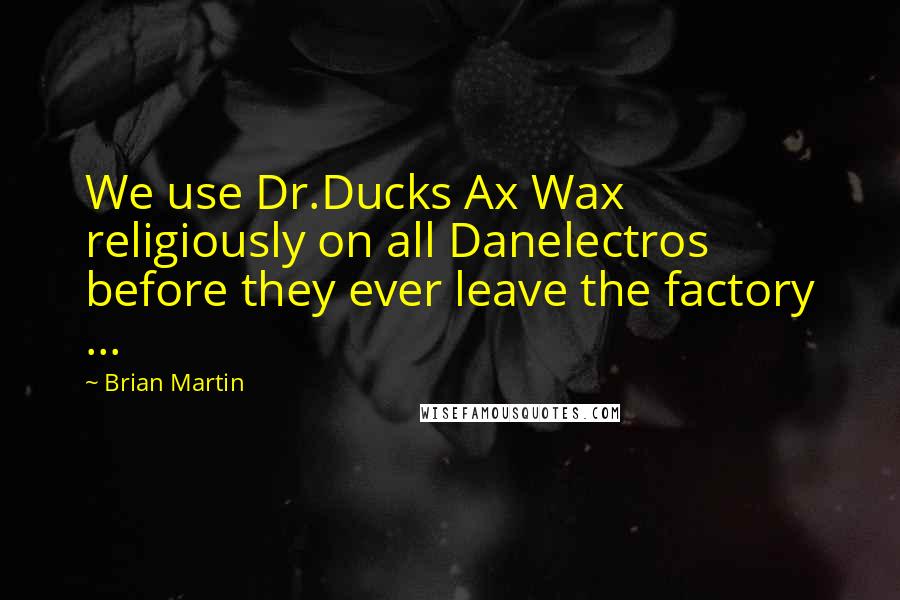 Brian Martin Quotes: We use Dr.Ducks Ax Wax religiously on all Danelectros before they ever leave the factory ...