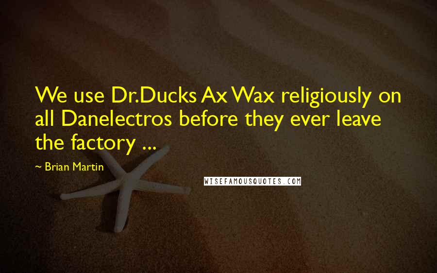 Brian Martin Quotes: We use Dr.Ducks Ax Wax religiously on all Danelectros before they ever leave the factory ...