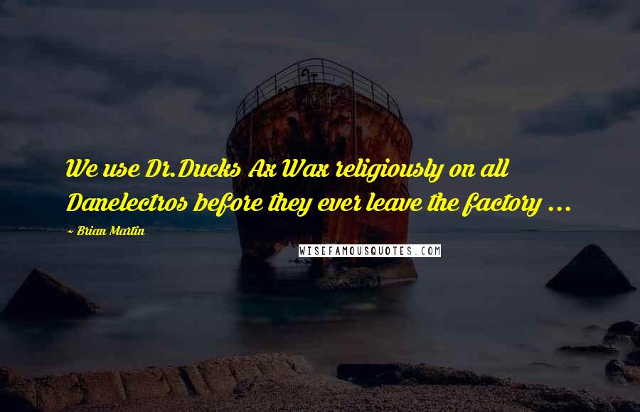 Brian Martin Quotes: We use Dr.Ducks Ax Wax religiously on all Danelectros before they ever leave the factory ...