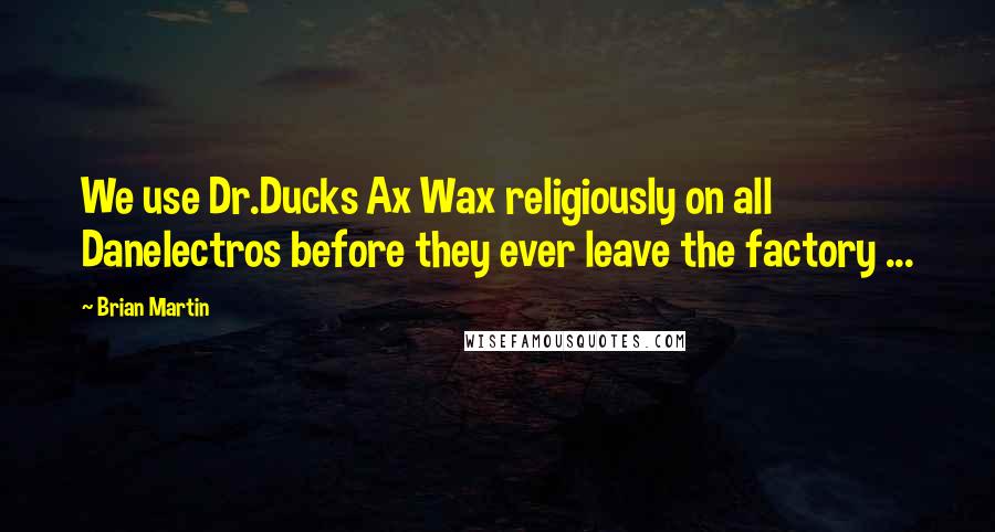 Brian Martin Quotes: We use Dr.Ducks Ax Wax religiously on all Danelectros before they ever leave the factory ...