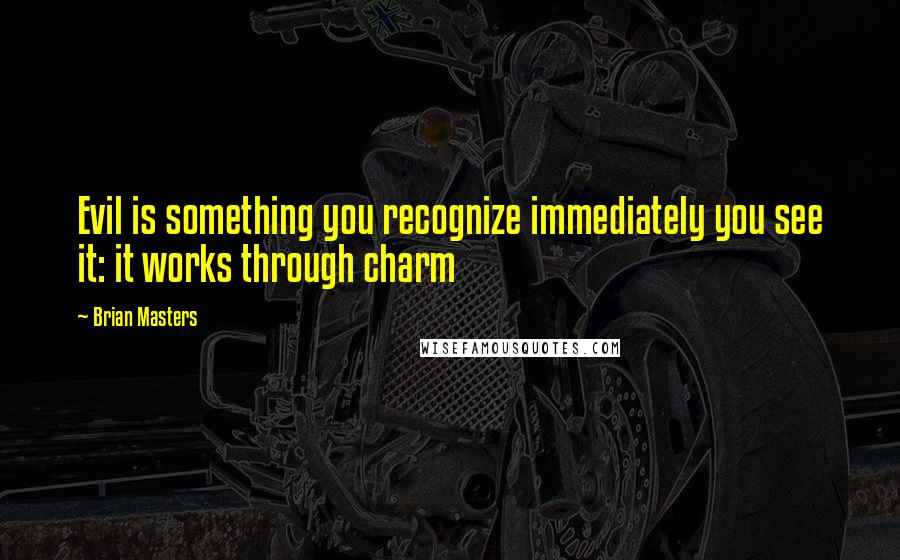 Brian Masters Quotes: Evil is something you recognize immediately you see it: it works through charm