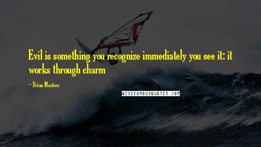 Brian Masters Quotes: Evil is something you recognize immediately you see it: it works through charm