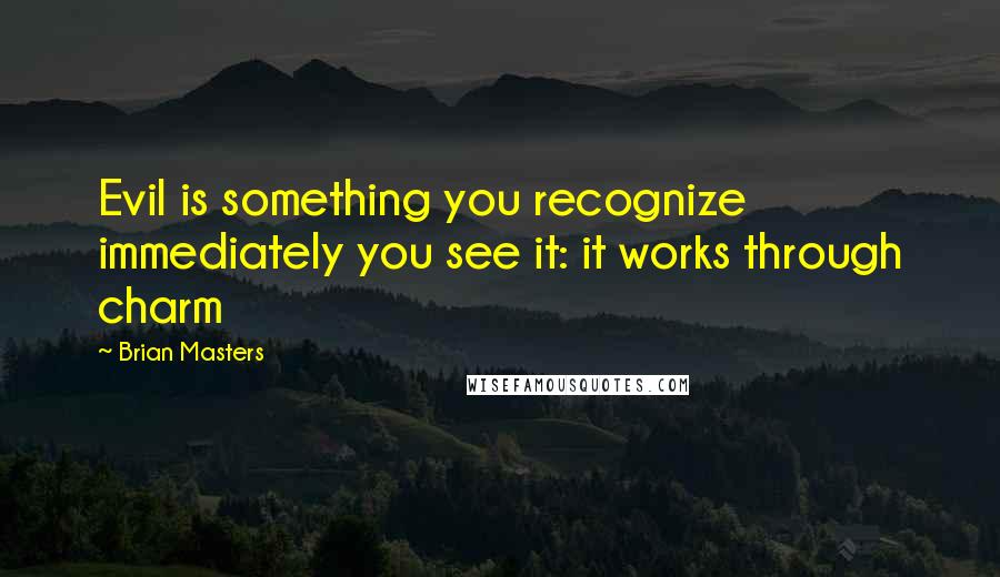 Brian Masters Quotes: Evil is something you recognize immediately you see it: it works through charm