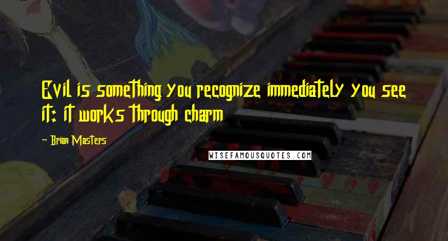 Brian Masters Quotes: Evil is something you recognize immediately you see it: it works through charm