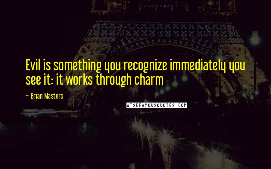 Brian Masters Quotes: Evil is something you recognize immediately you see it: it works through charm