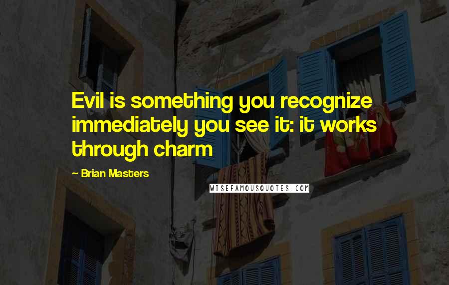 Brian Masters Quotes: Evil is something you recognize immediately you see it: it works through charm