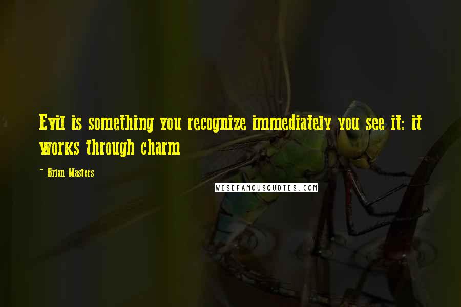 Brian Masters Quotes: Evil is something you recognize immediately you see it: it works through charm