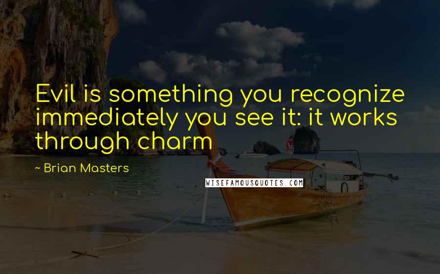 Brian Masters Quotes: Evil is something you recognize immediately you see it: it works through charm