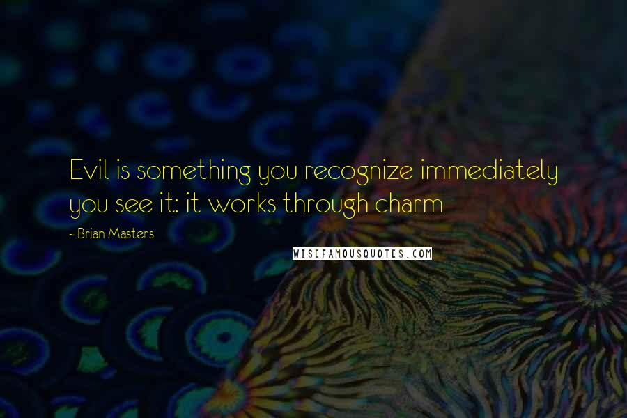 Brian Masters Quotes: Evil is something you recognize immediately you see it: it works through charm