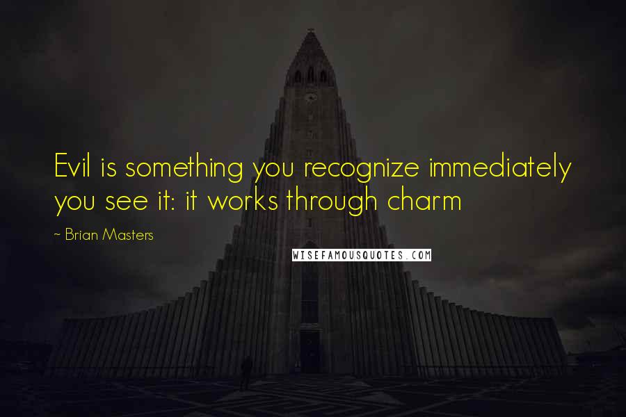 Brian Masters Quotes: Evil is something you recognize immediately you see it: it works through charm