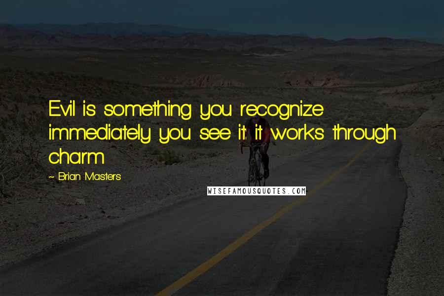 Brian Masters Quotes: Evil is something you recognize immediately you see it: it works through charm