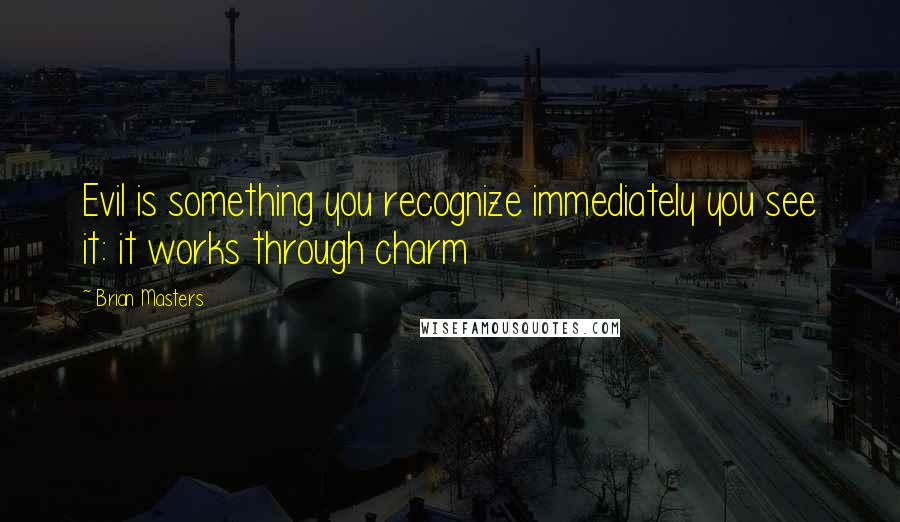 Brian Masters Quotes: Evil is something you recognize immediately you see it: it works through charm