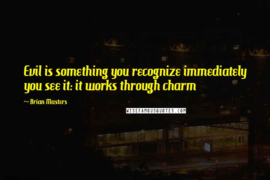 Brian Masters Quotes: Evil is something you recognize immediately you see it: it works through charm