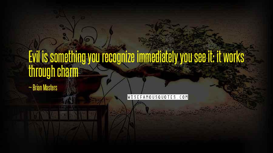 Brian Masters Quotes: Evil is something you recognize immediately you see it: it works through charm