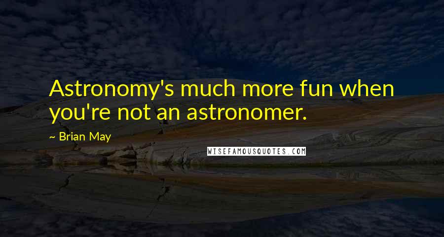 Brian May Quotes: Astronomy's much more fun when you're not an astronomer.