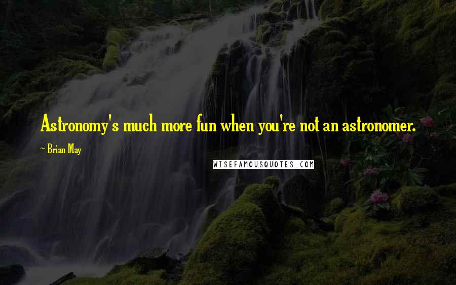 Brian May Quotes: Astronomy's much more fun when you're not an astronomer.